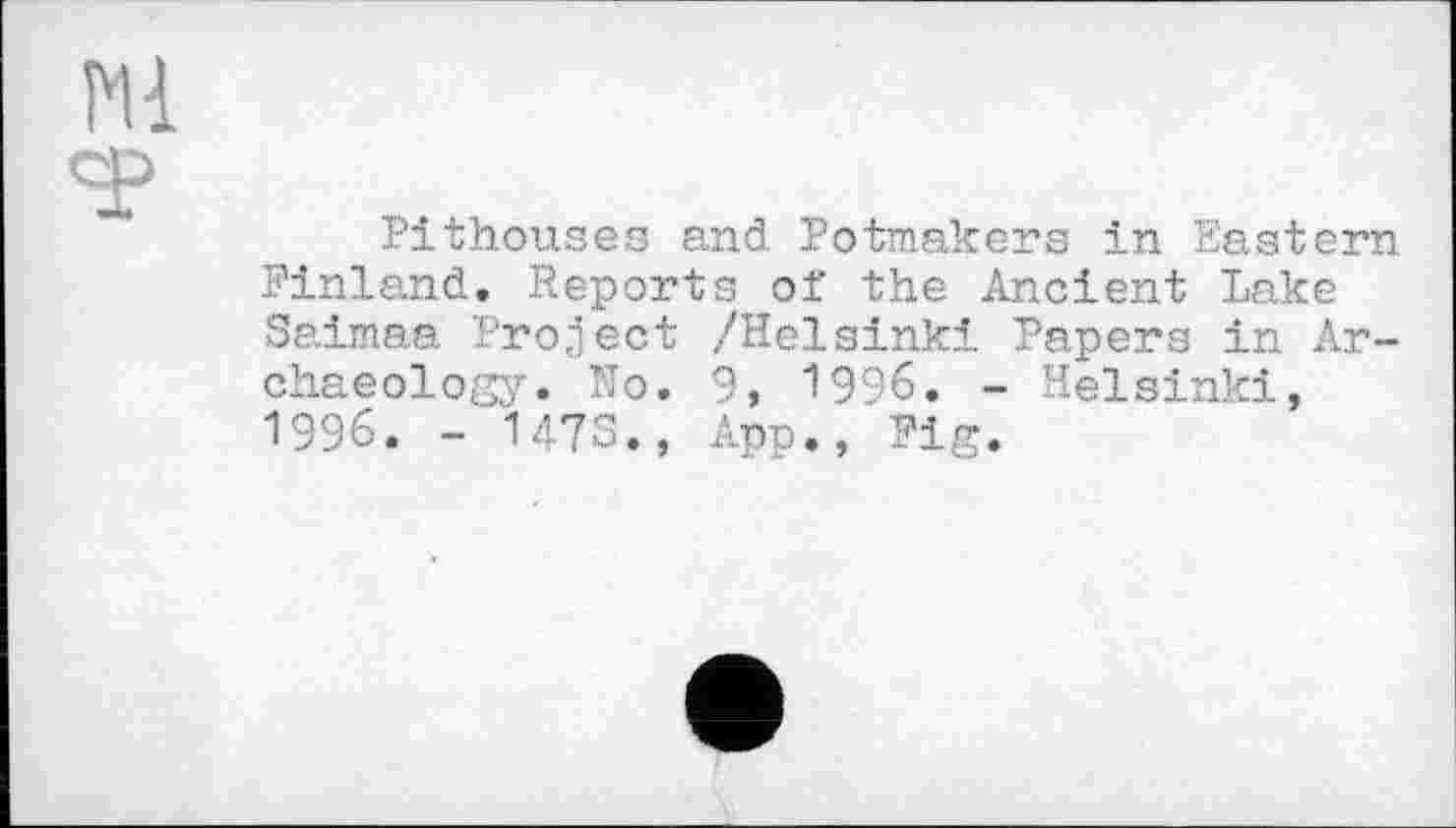 ﻿Pithouses and Potmakers in Eastern Finland. Reports of the Ancient Lake Saimaa Project /Helsinki Papers in Archaeology. No. 9, 1996. - Helsinki, 1996. - 147S., App«, Fig.